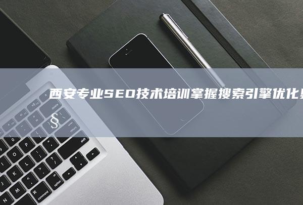 西安专业SEO技术培训：掌握搜索引擎优化奥秘